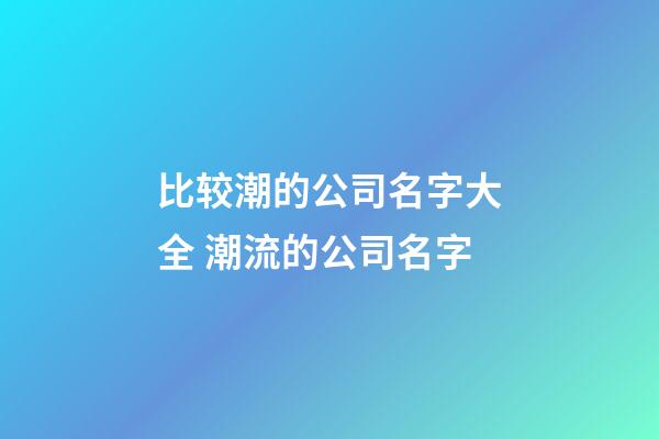 比较潮的公司名字大全 潮流的公司名字-第1张-公司起名-玄机派